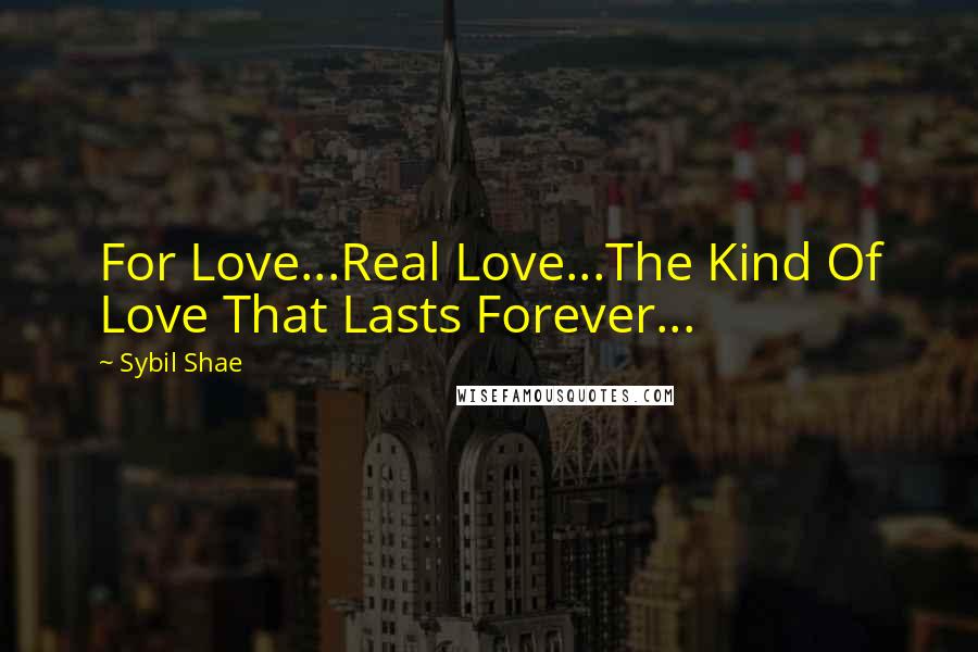 Sybil Shae Quotes: For Love...Real Love...The Kind Of Love That Lasts Forever...