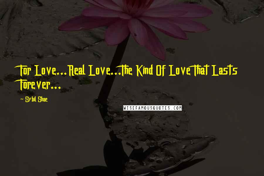 Sybil Shae Quotes: For Love...Real Love...The Kind Of Love That Lasts Forever...