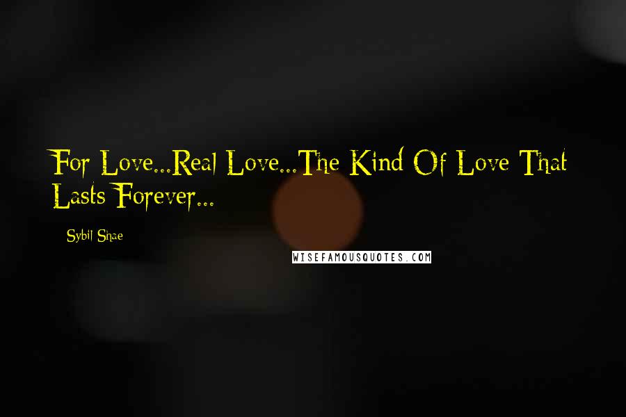 Sybil Shae Quotes: For Love...Real Love...The Kind Of Love That Lasts Forever...