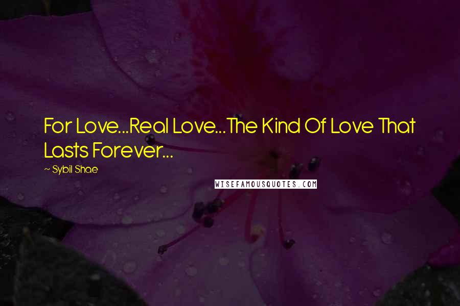 Sybil Shae Quotes: For Love...Real Love...The Kind Of Love That Lasts Forever...