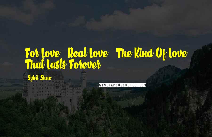 Sybil Shae Quotes: For Love...Real Love...The Kind Of Love That Lasts Forever...