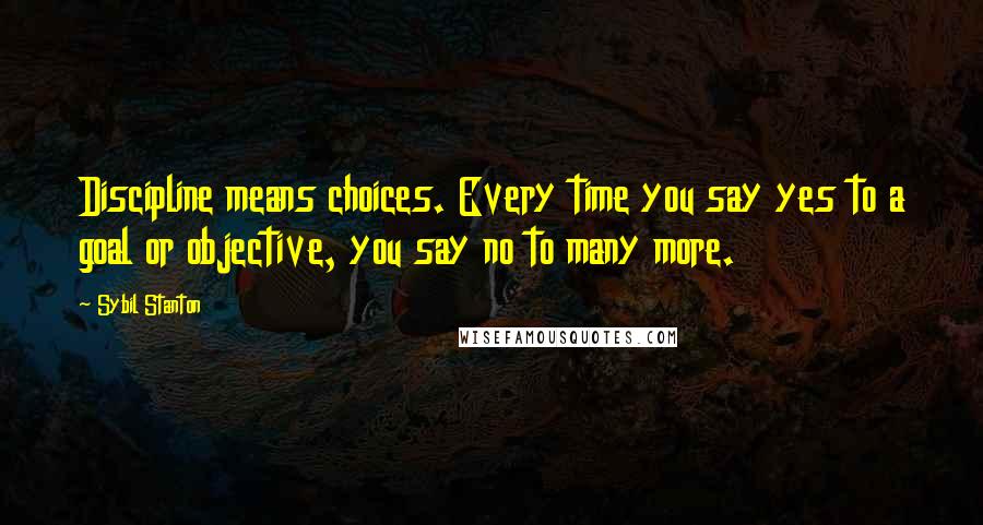 Sybil Stanton Quotes: Discipline means choices. Every time you say yes to a goal or objective, you say no to many more.