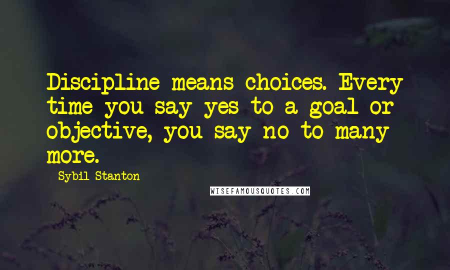 Sybil Stanton Quotes: Discipline means choices. Every time you say yes to a goal or objective, you say no to many more.