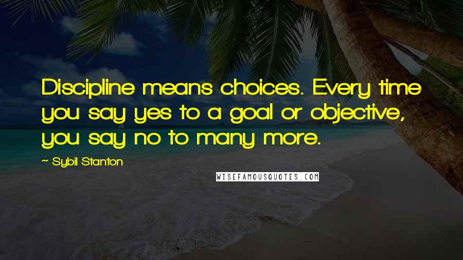 Sybil Stanton Quotes: Discipline means choices. Every time you say yes to a goal or objective, you say no to many more.