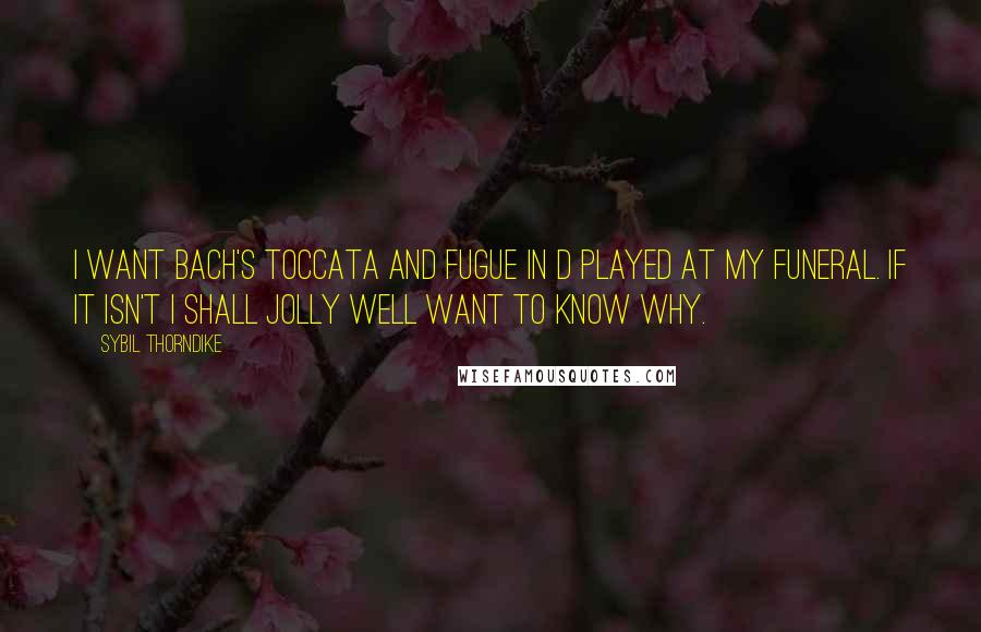 Sybil Thorndike Quotes: I want Bach's Toccata and Fugue in D played at my funeral. If it isn't I shall jolly well want to know why.
