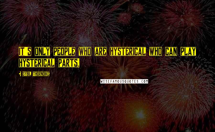 Sybil Thorndike Quotes: It's only people who are hysterical who can play hysterical parts.