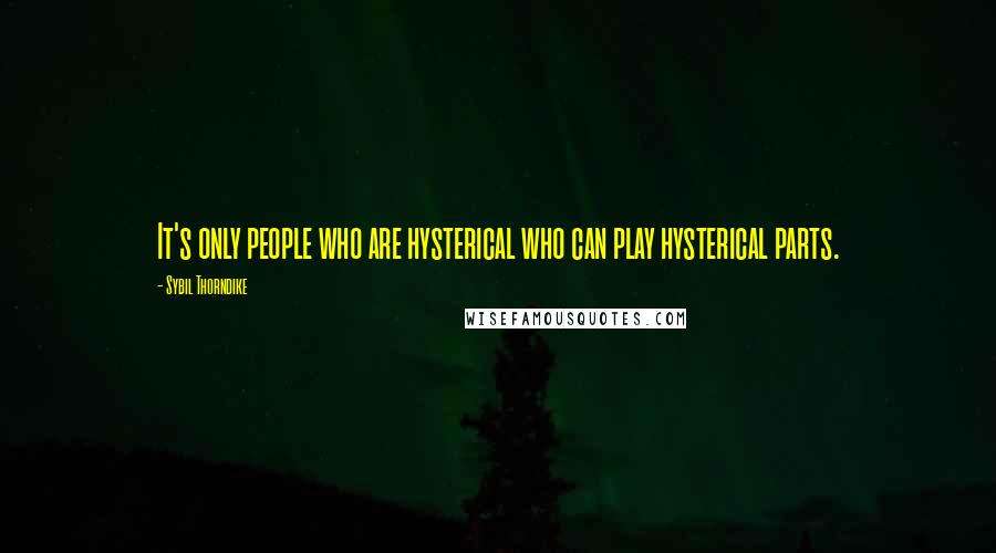 Sybil Thorndike Quotes: It's only people who are hysterical who can play hysterical parts.