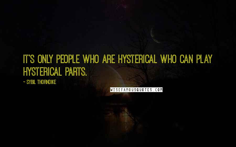 Sybil Thorndike Quotes: It's only people who are hysterical who can play hysterical parts.