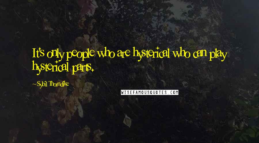 Sybil Thorndike Quotes: It's only people who are hysterical who can play hysterical parts.