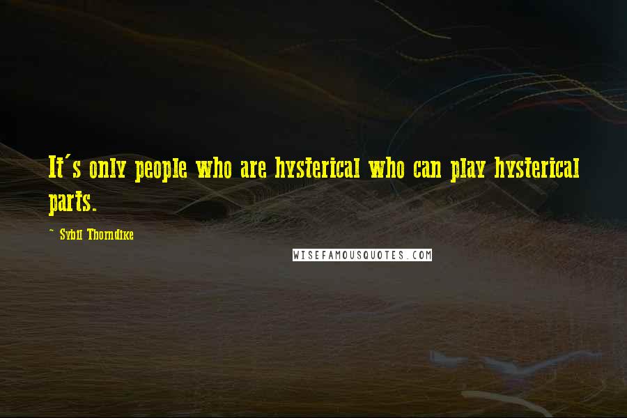 Sybil Thorndike Quotes: It's only people who are hysterical who can play hysterical parts.