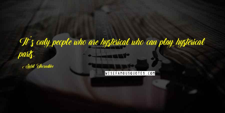 Sybil Thorndike Quotes: It's only people who are hysterical who can play hysterical parts.