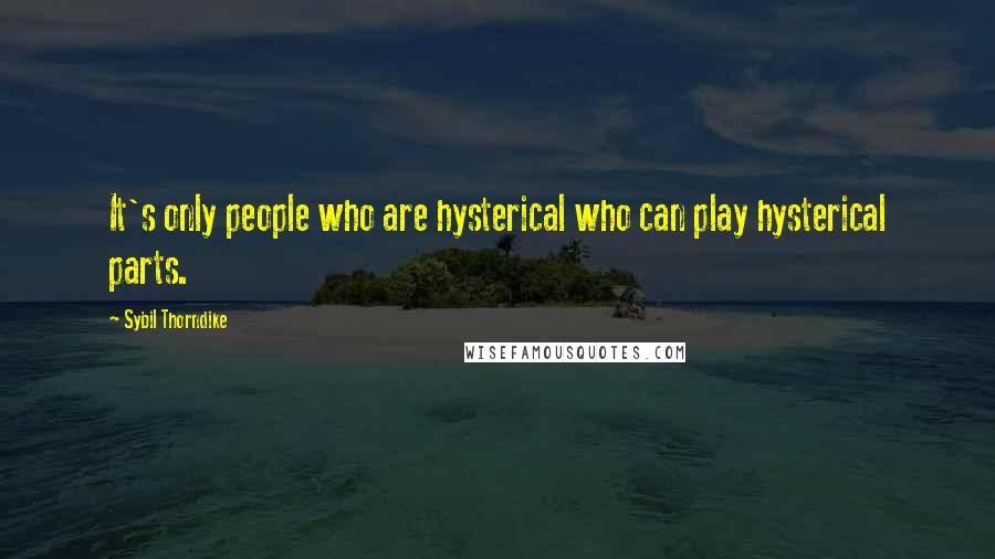 Sybil Thorndike Quotes: It's only people who are hysterical who can play hysterical parts.