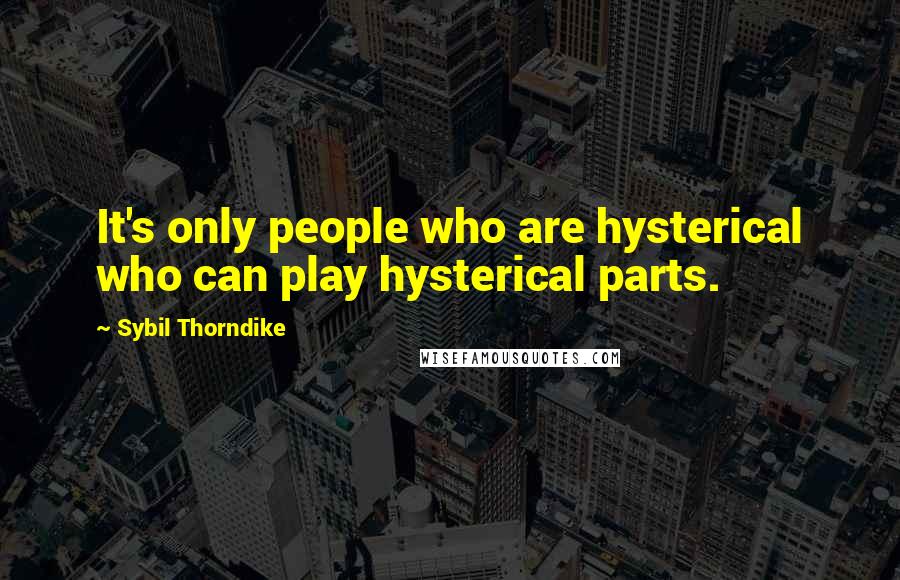 Sybil Thorndike Quotes: It's only people who are hysterical who can play hysterical parts.