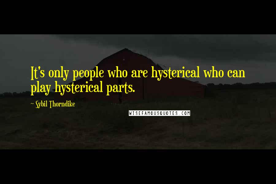 Sybil Thorndike Quotes: It's only people who are hysterical who can play hysterical parts.