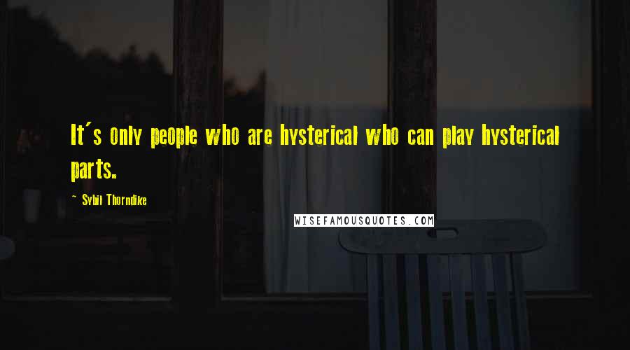 Sybil Thorndike Quotes: It's only people who are hysterical who can play hysterical parts.