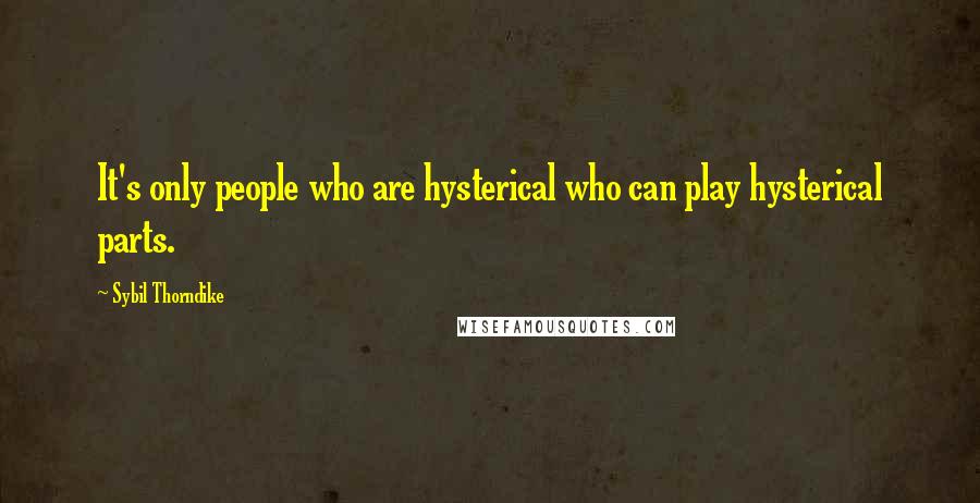 Sybil Thorndike Quotes: It's only people who are hysterical who can play hysterical parts.