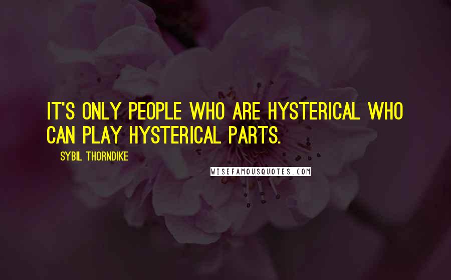 Sybil Thorndike Quotes: It's only people who are hysterical who can play hysterical parts.