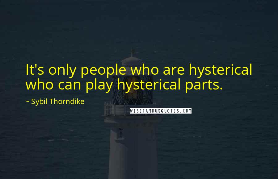 Sybil Thorndike Quotes: It's only people who are hysterical who can play hysterical parts.