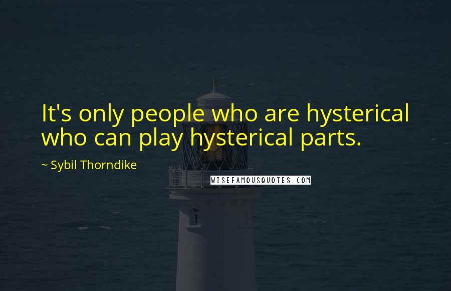 Sybil Thorndike Quotes: It's only people who are hysterical who can play hysterical parts.