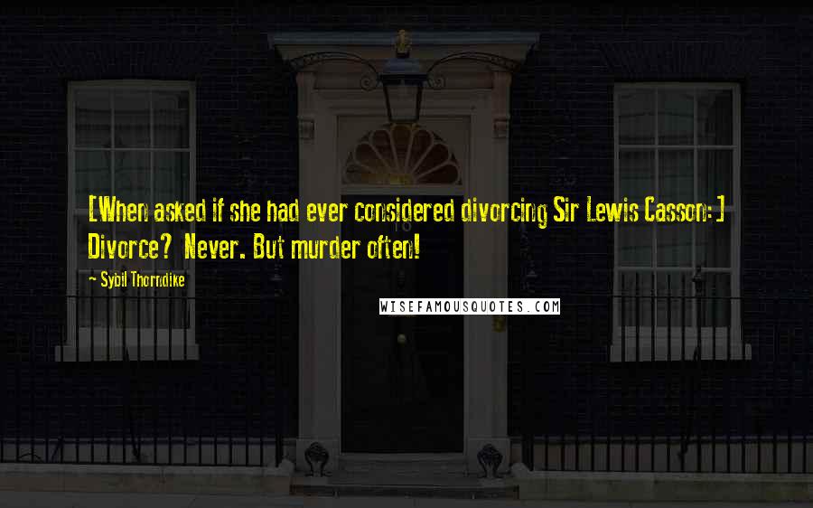 Sybil Thorndike Quotes: [When asked if she had ever considered divorcing Sir Lewis Casson:] Divorce? Never. But murder often!