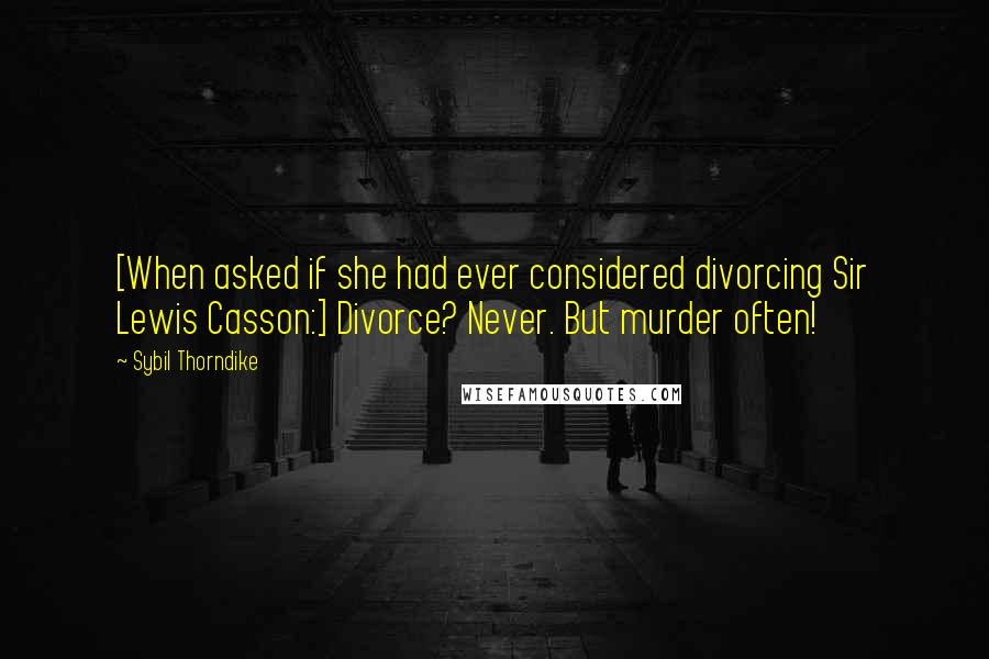 Sybil Thorndike Quotes: [When asked if she had ever considered divorcing Sir Lewis Casson:] Divorce? Never. But murder often!