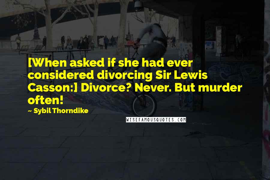 Sybil Thorndike Quotes: [When asked if she had ever considered divorcing Sir Lewis Casson:] Divorce? Never. But murder often!