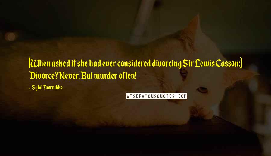 Sybil Thorndike Quotes: [When asked if she had ever considered divorcing Sir Lewis Casson:] Divorce? Never. But murder often!