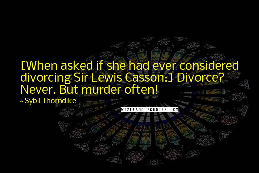 Sybil Thorndike Quotes: [When asked if she had ever considered divorcing Sir Lewis Casson:] Divorce? Never. But murder often!