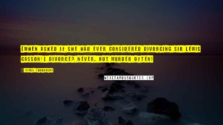 Sybil Thorndike Quotes: [When asked if she had ever considered divorcing Sir Lewis Casson:] Divorce? Never. But murder often!