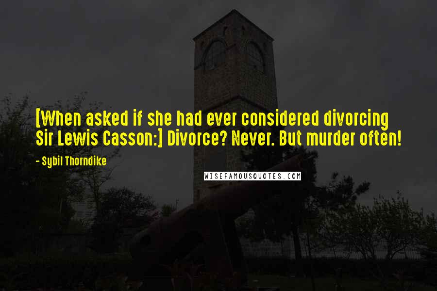 Sybil Thorndike Quotes: [When asked if she had ever considered divorcing Sir Lewis Casson:] Divorce? Never. But murder often!