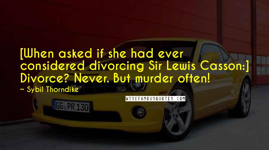Sybil Thorndike Quotes: [When asked if she had ever considered divorcing Sir Lewis Casson:] Divorce? Never. But murder often!