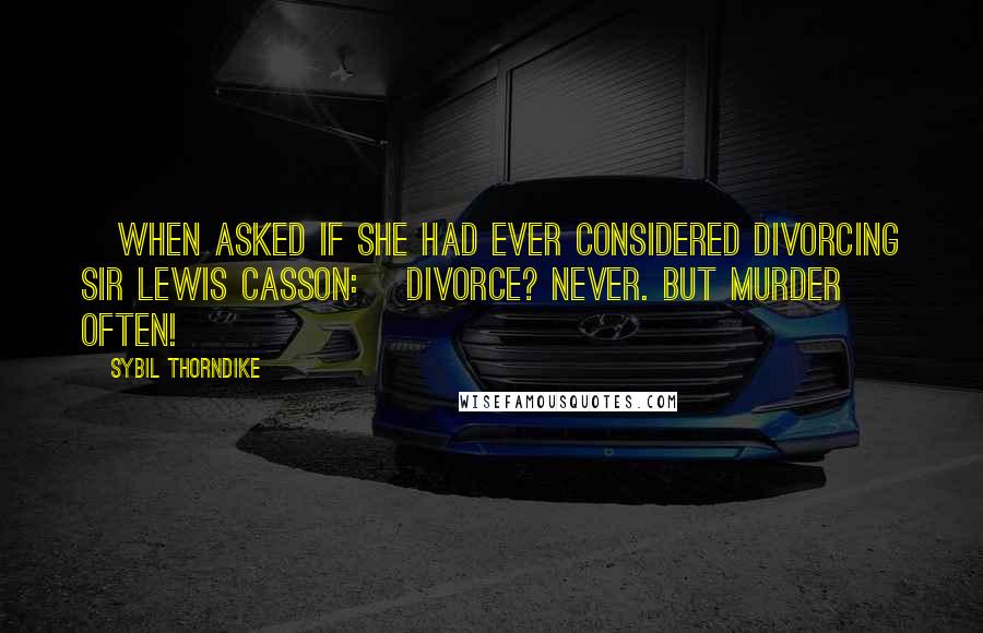 Sybil Thorndike Quotes: [When asked if she had ever considered divorcing Sir Lewis Casson:] Divorce? Never. But murder often!