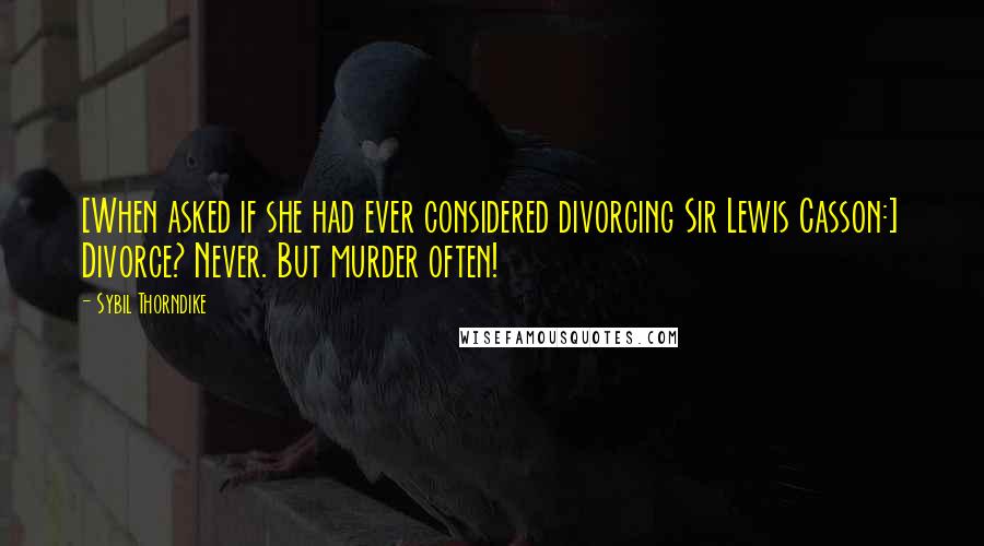 Sybil Thorndike Quotes: [When asked if she had ever considered divorcing Sir Lewis Casson:] Divorce? Never. But murder often!