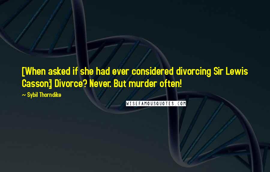 Sybil Thorndike Quotes: [When asked if she had ever considered divorcing Sir Lewis Casson:] Divorce? Never. But murder often!
