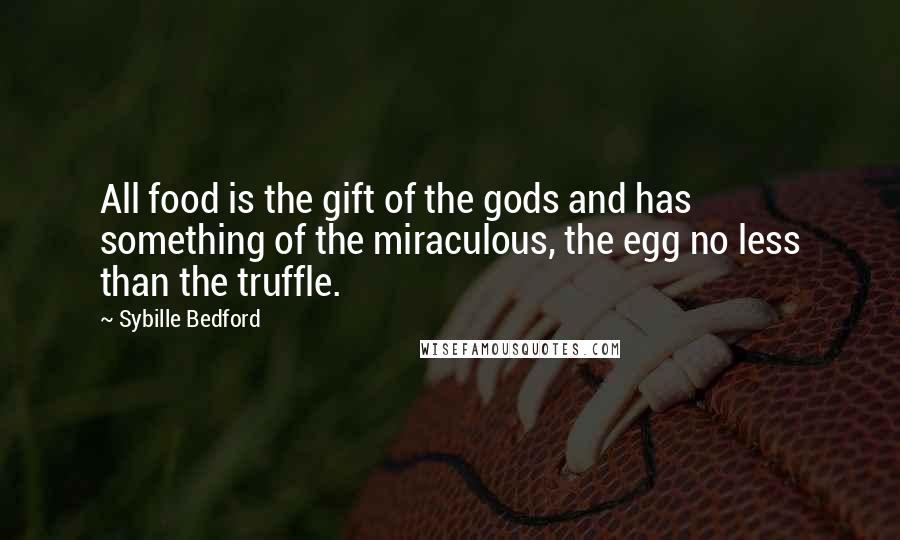 Sybille Bedford Quotes: All food is the gift of the gods and has something of the miraculous, the egg no less than the truffle.