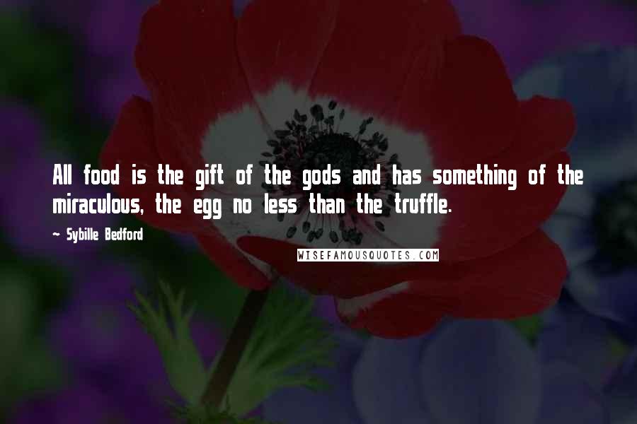 Sybille Bedford Quotes: All food is the gift of the gods and has something of the miraculous, the egg no less than the truffle.