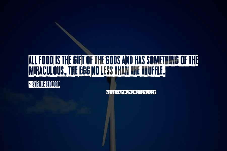 Sybille Bedford Quotes: All food is the gift of the gods and has something of the miraculous, the egg no less than the truffle.