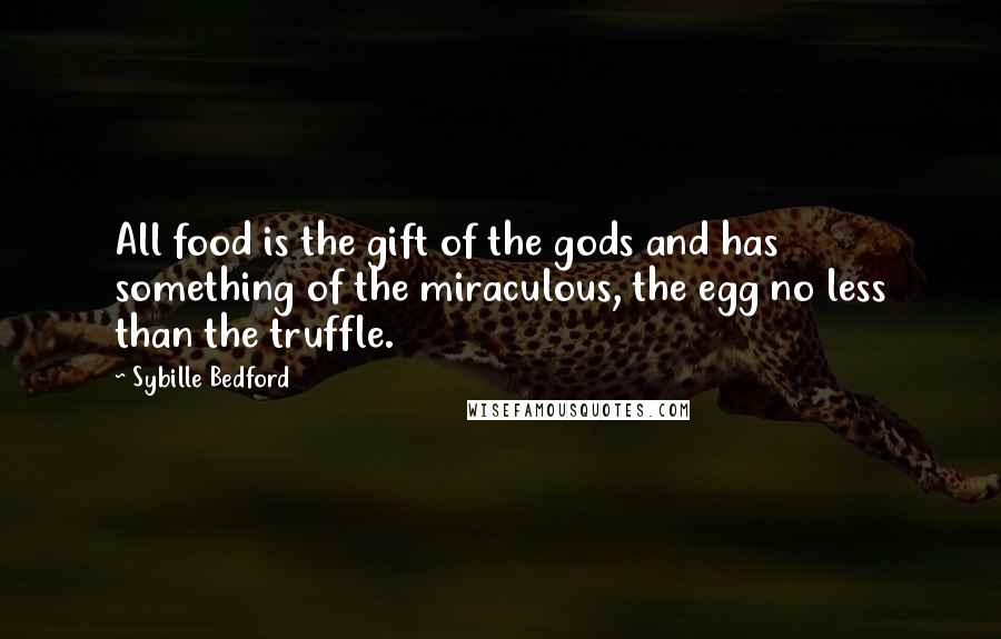 Sybille Bedford Quotes: All food is the gift of the gods and has something of the miraculous, the egg no less than the truffle.