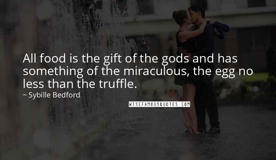 Sybille Bedford Quotes: All food is the gift of the gods and has something of the miraculous, the egg no less than the truffle.