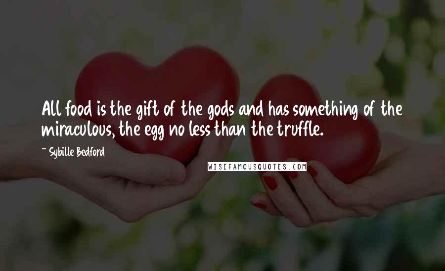 Sybille Bedford Quotes: All food is the gift of the gods and has something of the miraculous, the egg no less than the truffle.