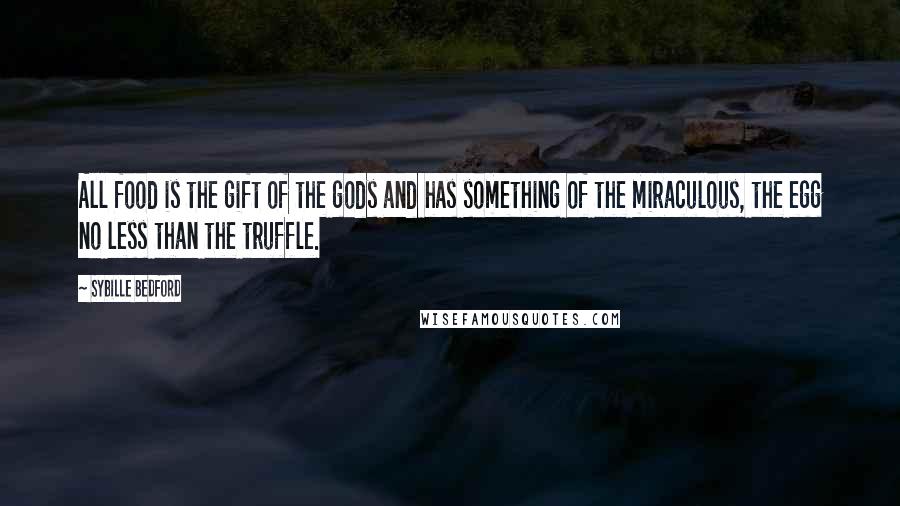 Sybille Bedford Quotes: All food is the gift of the gods and has something of the miraculous, the egg no less than the truffle.