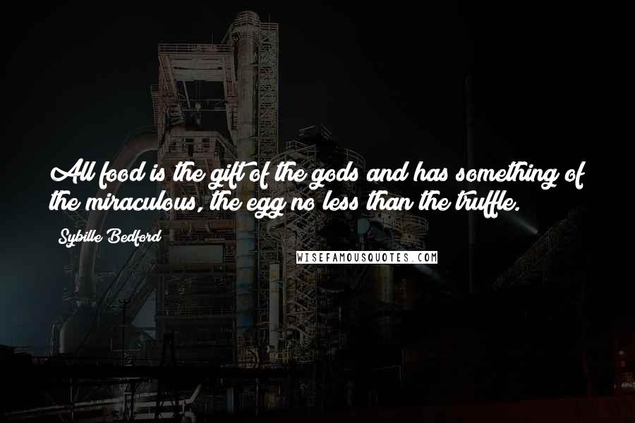 Sybille Bedford Quotes: All food is the gift of the gods and has something of the miraculous, the egg no less than the truffle.