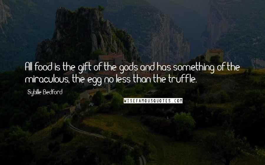 Sybille Bedford Quotes: All food is the gift of the gods and has something of the miraculous, the egg no less than the truffle.