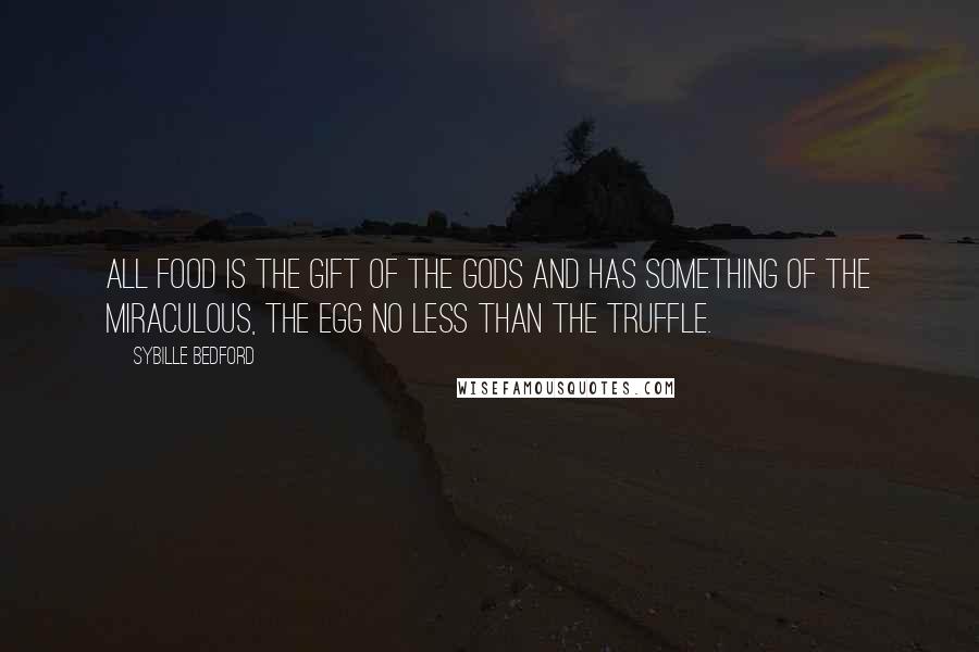 Sybille Bedford Quotes: All food is the gift of the gods and has something of the miraculous, the egg no less than the truffle.