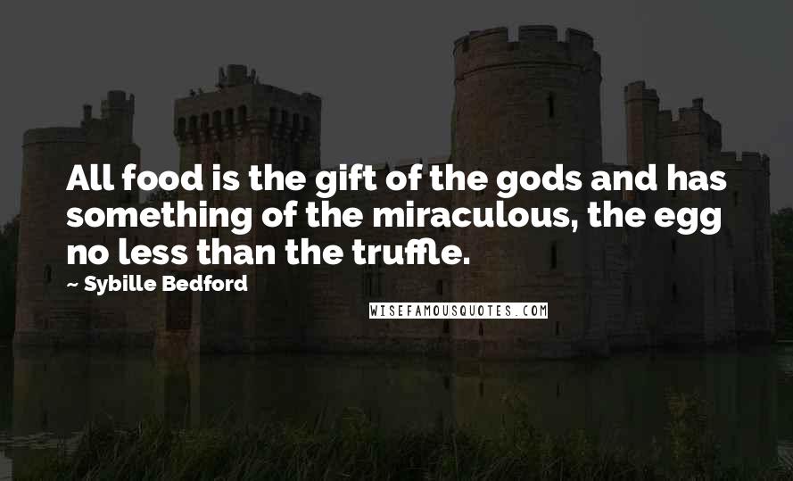 Sybille Bedford Quotes: All food is the gift of the gods and has something of the miraculous, the egg no less than the truffle.
