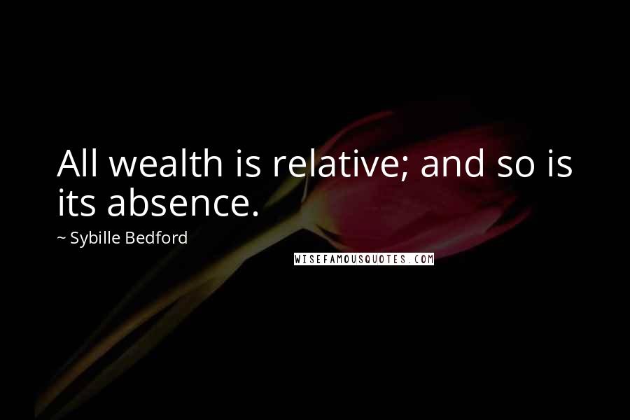 Sybille Bedford Quotes: All wealth is relative; and so is its absence.