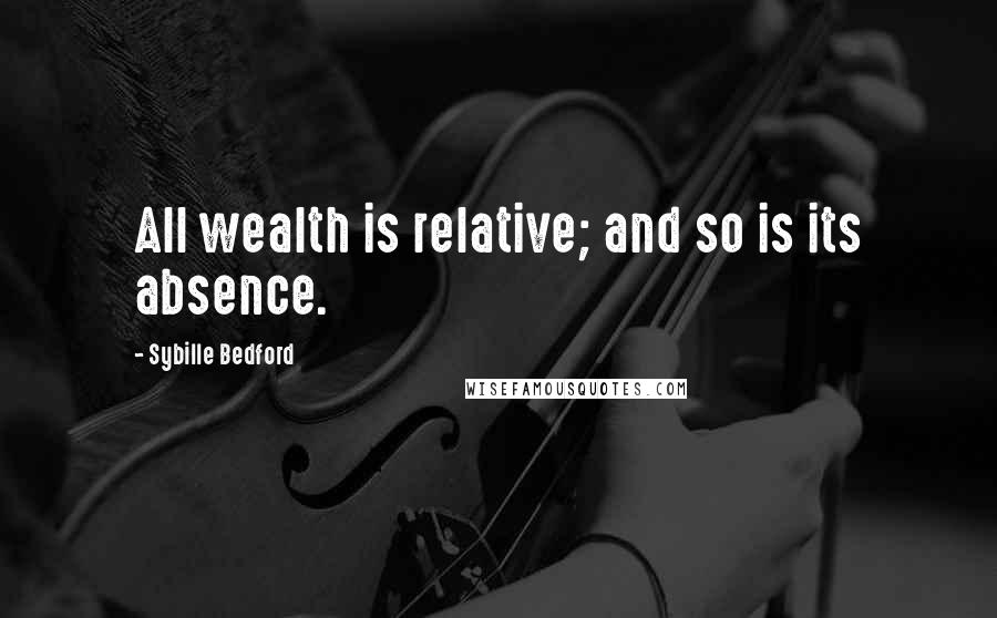 Sybille Bedford Quotes: All wealth is relative; and so is its absence.