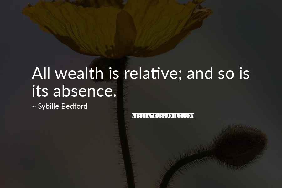 Sybille Bedford Quotes: All wealth is relative; and so is its absence.
