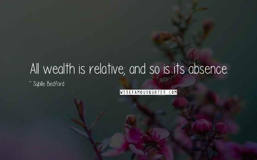 Sybille Bedford Quotes: All wealth is relative; and so is its absence.