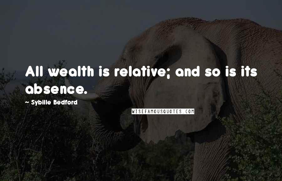 Sybille Bedford Quotes: All wealth is relative; and so is its absence.